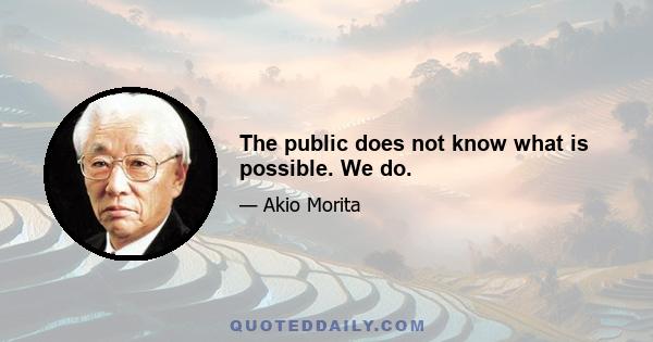 The public does not know what is possible. We do.