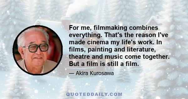 For me, filmmaking combines everything. That's the reason I've made cinema my life's work. In films, painting and literature, theatre and music come together. But a film is still a film.