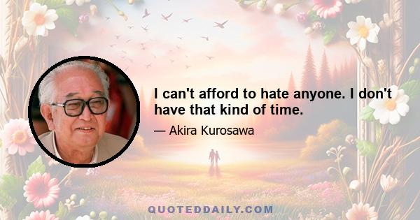 I can't afford to hate anyone. I don't have that kind of time.