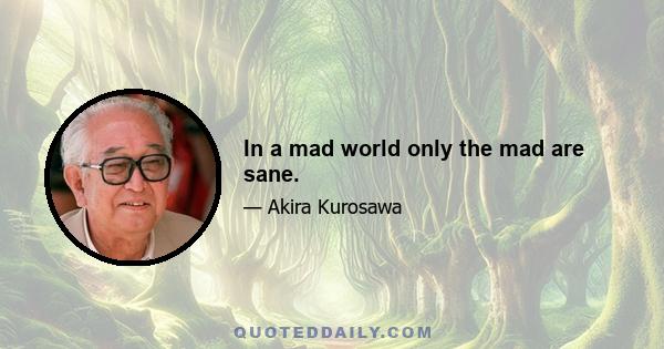 In a mad world only the mad are sane.