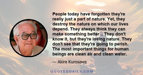 People today have forgotten they're really just a part of nature. Yet, they destroy the nature on which our lives depend. They always think they can make something better... They don't know it, but they're losing