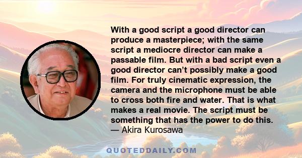 With a good script a good director can produce a masterpiece; with the same script a mediocre director can make a passable film. But with a bad script even a good director can’t possibly make a good film. For truly