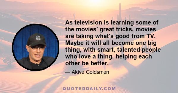As television is learning some of the movies' great tricks, movies are taking what's good from TV. Maybe it will all become one big thing, with smart, talented people who love a thing, helping each other be better.