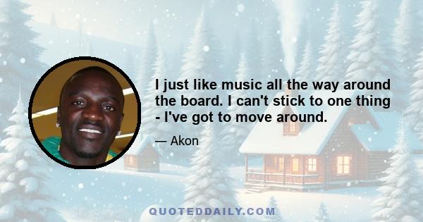 I just like music all the way around the board. I can't stick to one thing - I've got to move around.