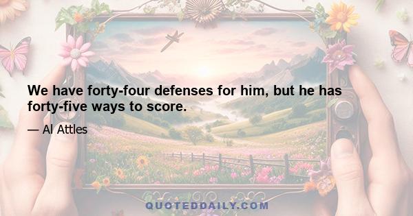 We have forty-four defenses for him, but he has forty-five ways to score.