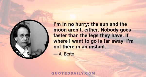 I’m in no hurry: the sun and the moon aren’t, either. Nobody goes faster than the legs they have. If where I want to go is far away, I’m not there in an instant.