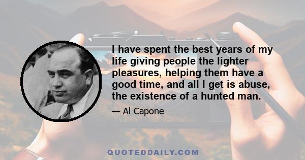 I have spent the best years of my life giving people the lighter pleasures, helping them have a good time, and all I get is abuse, the existence of a hunted man.