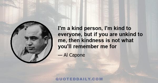 I'm a kind person, I'm kind to everyone, but if you are unkind to me, then kindness is not what you'll remember me for