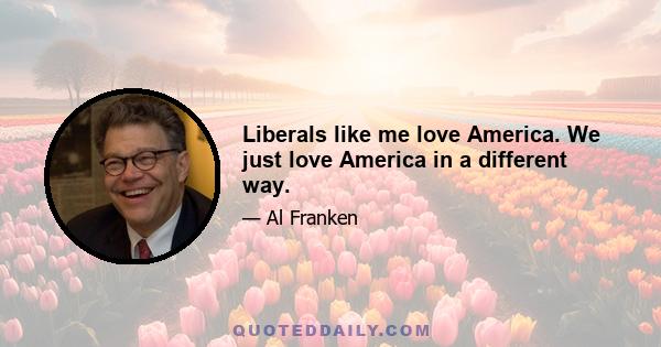 Liberals like me love America. We just love America in a different way.