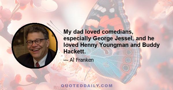 My dad loved comedians, especially George Jessel, and he loved Henny Youngman and Buddy Hackett.