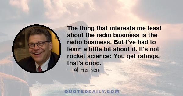 The thing that interests me least about the radio business is the radio business. But I've had to learn a little bit about it. It's not rocket science: You get ratings, that's good.