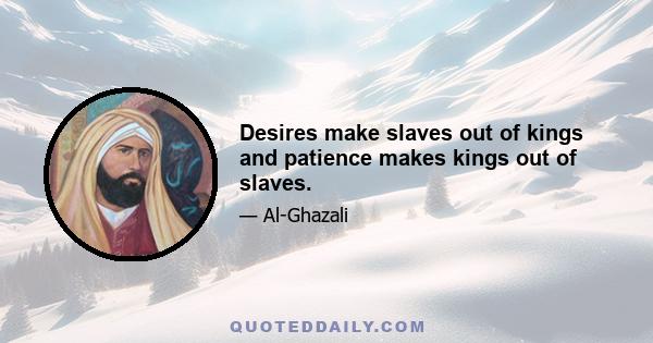 Desires make slaves out of kings and patience makes kings out of slaves.