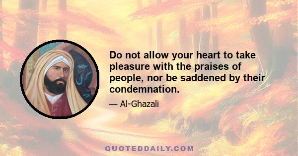 Do not allow your heart to take pleasure with the praises of people, nor be saddened by their condemnation.