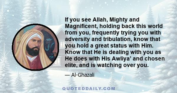 If you see Allah, Mighty and Magnificent, holding back this world from you, frequently trying you with adversity and tribulation, know that you hold a great status with Him. Know that He is dealing with you as He does