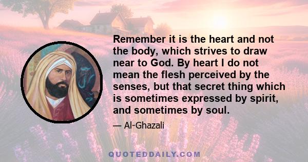 Remember it is the heart and not the body, which strives to draw near to God. By heart I do not mean the flesh perceived by the senses, but that secret thing which is sometimes expressed by spirit, and sometimes by soul.