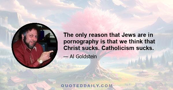 The only reason that Jews are in pornography is that we think that Christ sucks. Catholicism sucks.