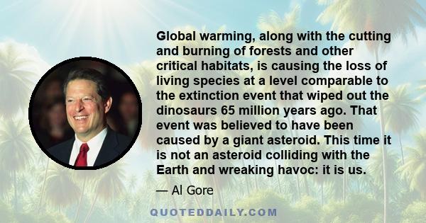 Global warming, along with the cutting and burning of forests and other critical habitats, is causing the loss of living species at a level comparable to the extinction event that wiped out the dinosaurs 65 million