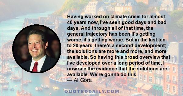 Having worked on climate crisis for almost 40 years now, I've seen good days and bad days. And through all of that time, the general trajectory has been it's getting worse, it's getting worse. But in the last ten to 20