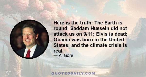 Here is the truth: The Earth is round; Saddam Hussein did not attack us on 9/11; Elvis is dead; Obama was born in the United States; and the climate crisis is real.