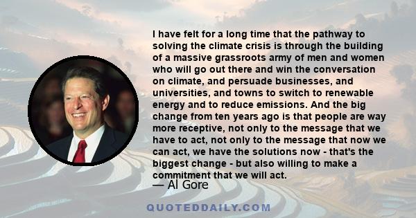 I have felt for a long time that the pathway to solving the climate crisis is through the building of a massive grassroots army of men and women who will go out there and win the conversation on climate, and persuade