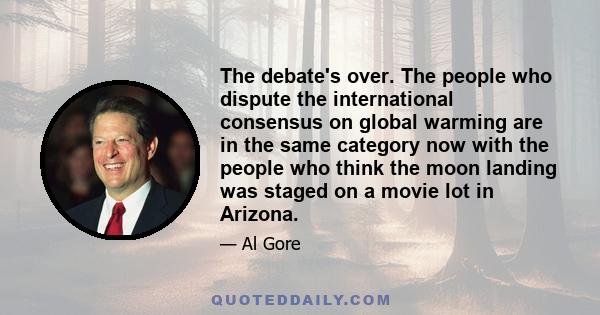 The debate's over. The people who dispute the international consensus on global warming are in the same category now with the people who think the moon landing was staged on a movie lot in Arizona.