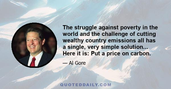 The struggle against poverty in the world and the challenge of cutting wealthy country emissions all has a single, very simple solution... Here it is: Put a price on carbon.