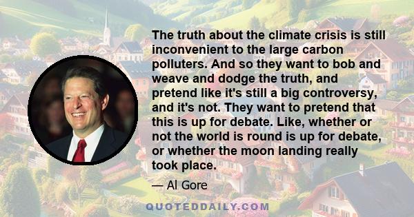 The truth about the climate crisis is still inconvenient to the large carbon polluters. And so they want to bob and weave and dodge the truth, and pretend like it's still a big controversy, and it's not. They want to