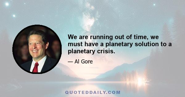 We are running out of time, we must have a planetary solution to a planetary crisis.