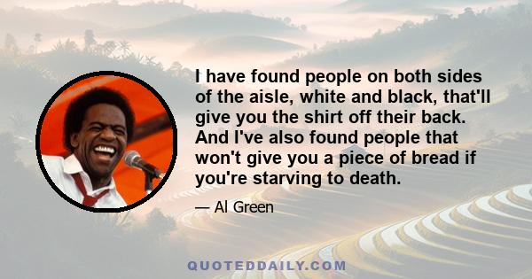 I have found people on both sides of the aisle, white and black, that'll give you the shirt off their back. And I've also found people that won't give you a piece of bread if you're starving to death.