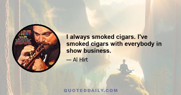 I always smoked cigars. I've smoked cigars with everybody in show business.