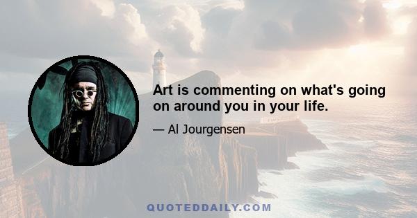 Art is commenting on what's going on around you in your life.