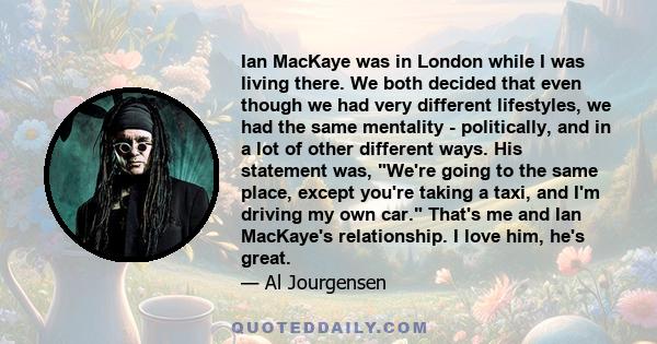 Ian MacKaye was in London while I was living there. We both decided that even though we had very different lifestyles, we had the same mentality - politically, and in a lot of other different ways. His statement was,