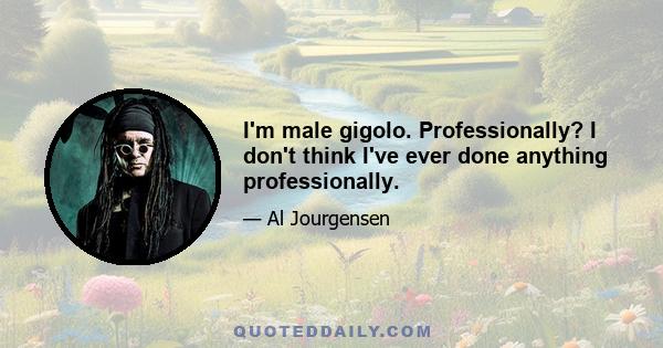 I'm male gigolo. Professionally? I don't think I've ever done anything professionally.