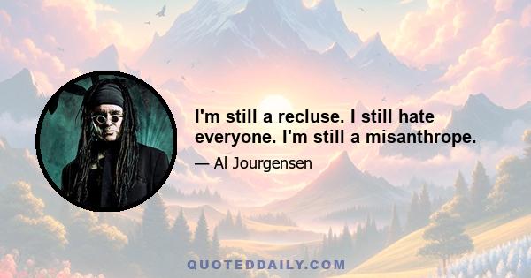 I'm still a recluse. I still hate everyone. I'm still a misanthrope.