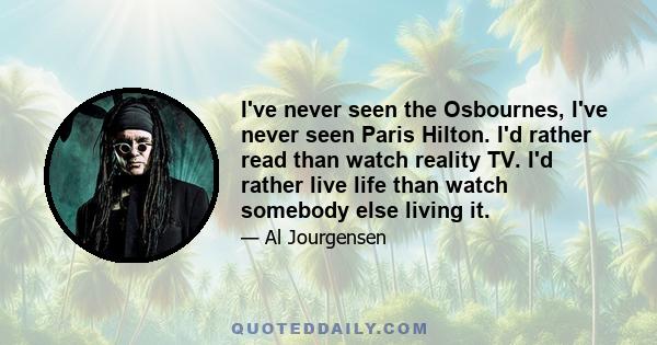 I've never seen the Osbournes, I've never seen Paris Hilton. I'd rather read than watch reality TV. I'd rather live life than watch somebody else living it.