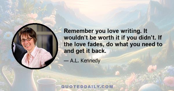 Remember you love writing. It wouldn’t be worth it if you didn’t. If the love fades, do what you need to and get it back.