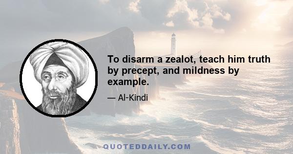 To disarm a zealot, teach him truth by precept, and mildness by example.