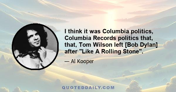 I think it was Columbia politics, Columbia Records politics that, that, Tom Wilson left [Bob Dylan] after Like A Rolling Stone.