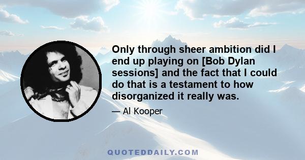 Only through sheer ambition did I end up playing on [Bob Dylan sessions] and the fact that I could do that is a testament to how disorganized it really was.