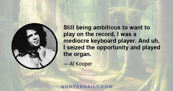 Still being ambitious to want to play on the record, I was a mediocre keyboard player. And uh, I seized the opportunity and played the organ.