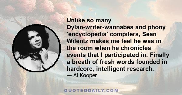 Unlike so many Dylan-writer-wannabes and phony 'encyclopedia' compilers, Sean Wilentz makes me feel he was in the room when he chronicles events that I participated in. Finally a breath of fresh words founded in