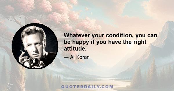 Whatever your condition, you can be happy if you have the right attitude.