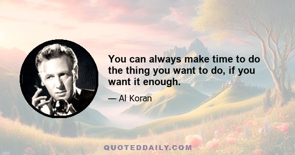 You can always make time to do the thing you want to do, if you want it enough.