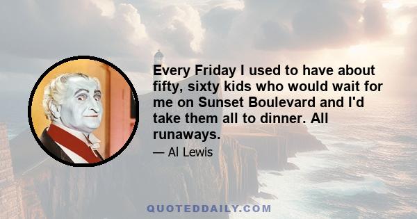 Every Friday I used to have about fifty, sixty kids who would wait for me on Sunset Boulevard and I'd take them all to dinner. All runaways.