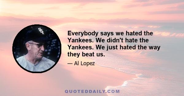 Everybody says we hated the Yankees. We didn't hate the Yankees. We just hated the way they beat us.