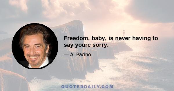 Freedom, baby, is never having to say youre sorry.