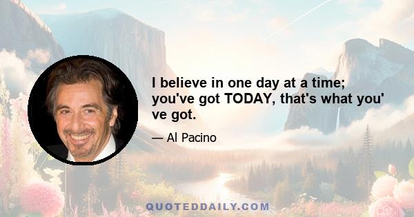 I believe in one day at a time; you've got TODAY, that's what you' ve got.