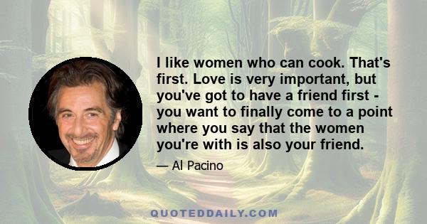 I like women who can cook. That's first. Love is very important, but you've got to have a friend first - you want to finally come to a point where you say that the women you're with is also your friend.