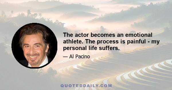 The actor becomes an emotional athlete. The process is painful - my personal life suffers.