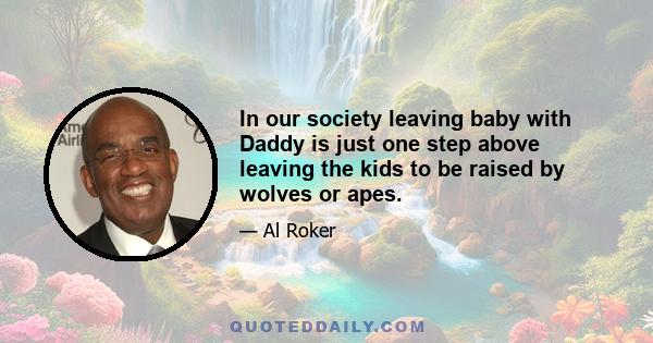 In our society leaving baby with Daddy is just one step above leaving the kids to be raised by wolves or apes.